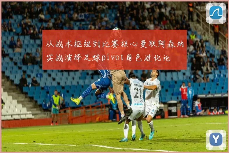 从战术枢纽到比赛核心曼联阿森纳实战演绎足球pivot角色进化论